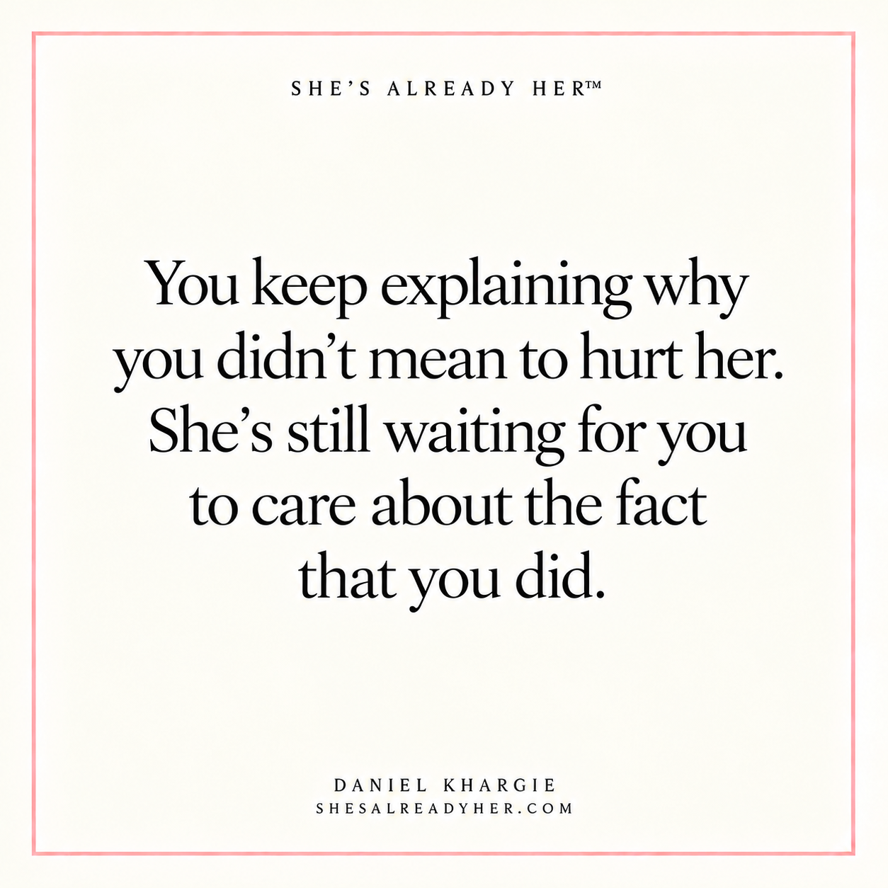 You keep explaining why you didn’t mean to hurt her. She’s still waiting for you to care about the fact that you did.