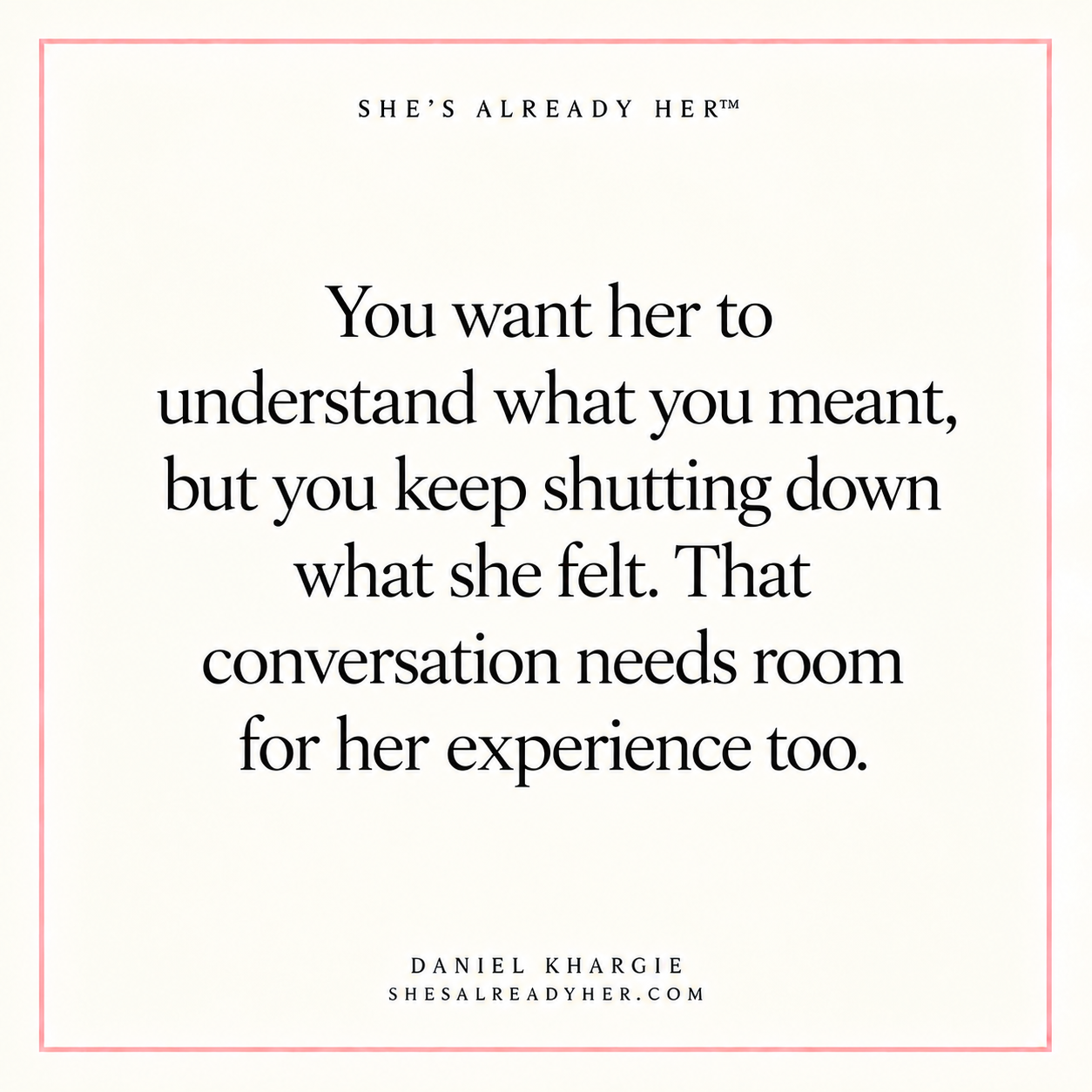 You want her to understand what you meant, but you keep shutting down what she felt. That conversation needs room for her experience too.