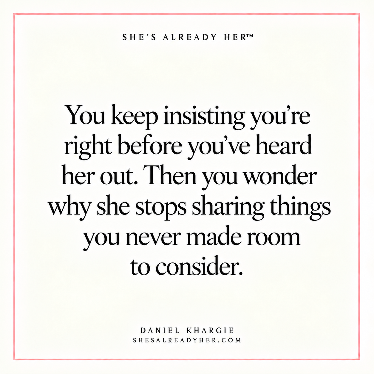 You keep insisting you’re right before you’ve heard her out. Then you wonder why she stops sharing things you never made room to consider.
