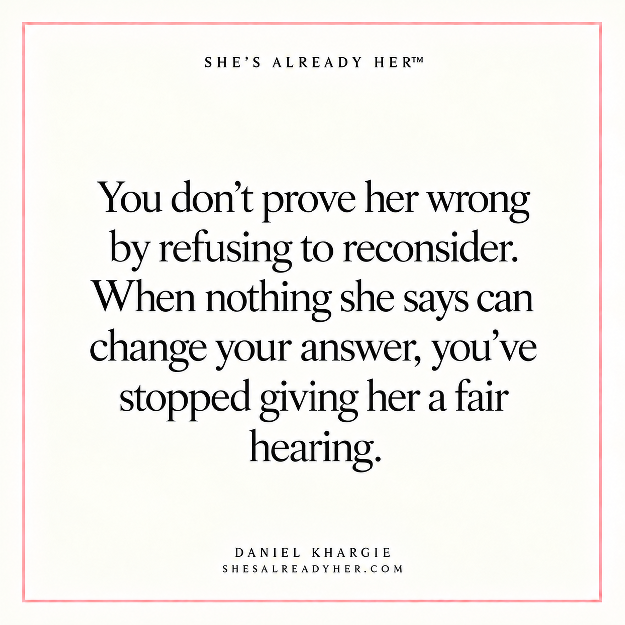 You don’t prove her wrong by refusing to reconsider. When nothing she says can change your answer, you’ve stopped giving her a fair hearing.