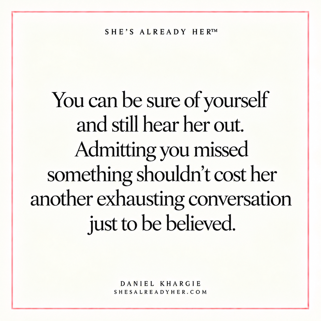 You can be sure of yourself and still hear her out. Admitting you missed something shouldn’t cost her another exhausting conversation just to be believed.