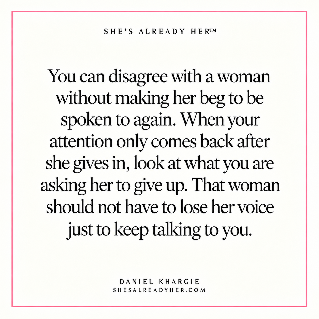 You can disagree with a woman without making her beg to be spoken to again. When your attention only comes back after she gives in, look at what you are asking her to give up. That woman should not have to lose her voice just to keep talking to you.