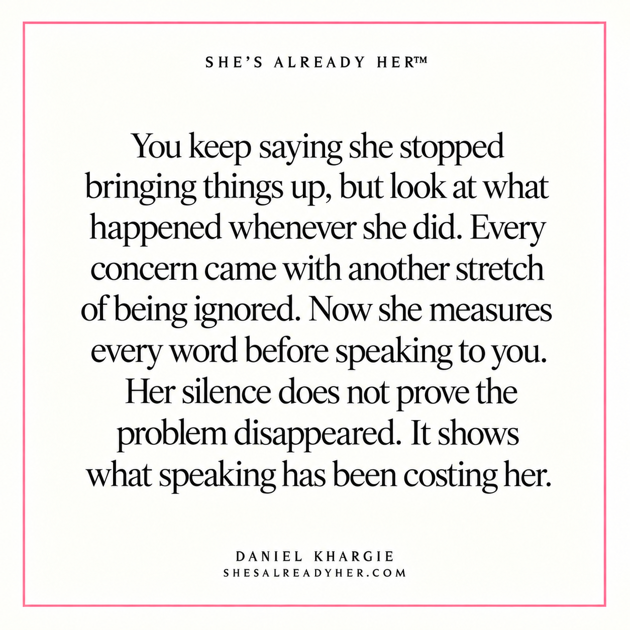 You keep saying she stopped bringing things up, but look at what happened whenever she did. Every concern came with another stretch of being ignored. Now she measures every word before speaking to you. Her silence does not prove the problem disappeared. It shows what speaking has been costing her.