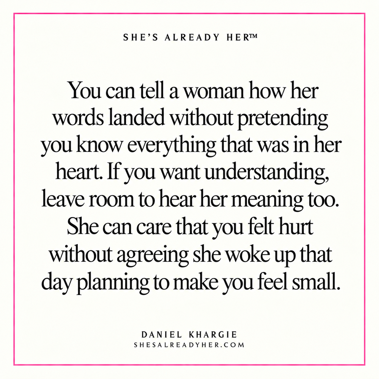 You can tell a woman how her words landed without pretending you know everything that was in her heart. If you want understanding, leave room to hear her meaning too. She can care that you felt hurt without agreeing she woke up that day planning to make you feel small.