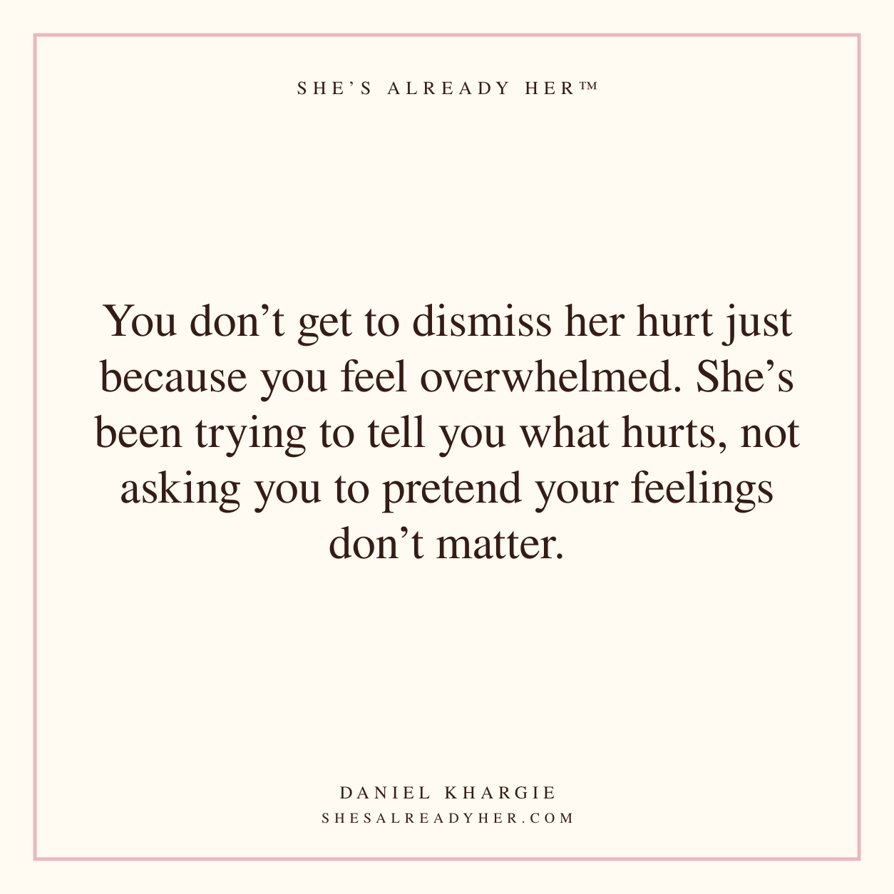 You don’t get to dismiss her hurt just because you feel overwhelmed. She’s been trying to tell you what hurts, not asking you to pretend your feelings don’t matter.