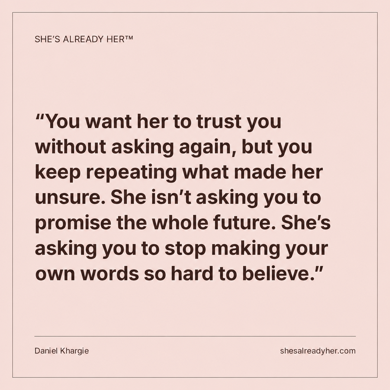 You want her to trust you without asking again, but you keep repeating what made her unsure. She isn’t asking you to promise the whole future. She’s asking you to stop making your own words so hard to believe.
