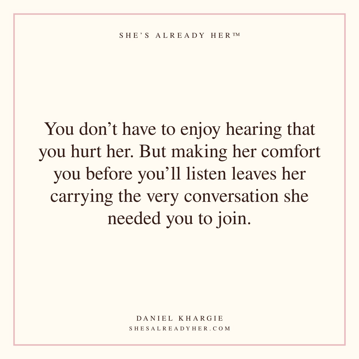 You don’t have to enjoy hearing that you hurt her. But making her comfort you before you’ll listen leaves her carrying the very conversation she needed you to join.