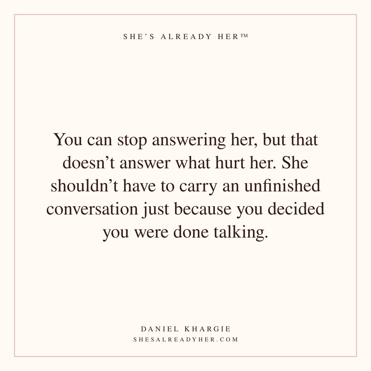 You can stop answering her, but that doesn’t answer what hurt her. She shouldn’t have to carry an unfinished conversation just because you decided you were done talking.
