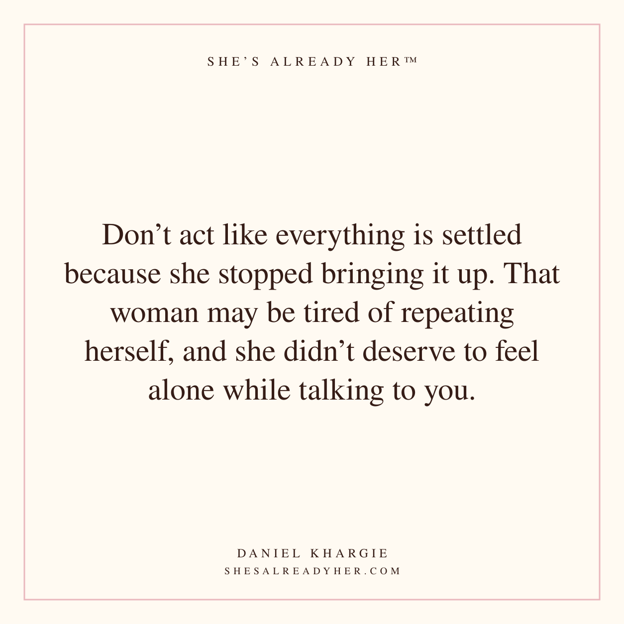 Don’t act like everything is settled because she stopped bringing it up. That woman may be tired of repeating herself, and she didn’t deserve to feel alone while talking to you.