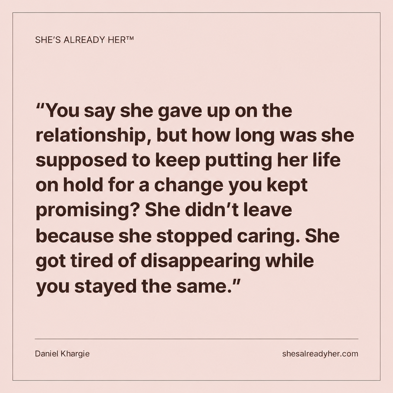 You say she gave up on the relationship, but how long was she supposed to keep putting her life on hold for a change you kept promising? She didn’t leave because she stopped caring. She got tired of disappearing while you stayed the same.