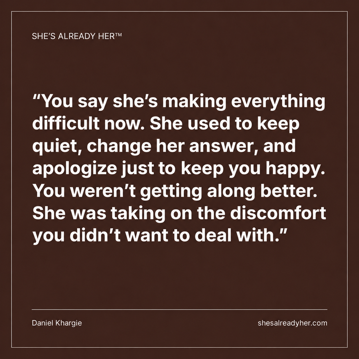 You say she’s making everything difficult now. She used to keep quiet, change her answer, and apologize just to keep you happy. You weren’t getting along better. She was taking on the discomfort you didn’t want to deal with.