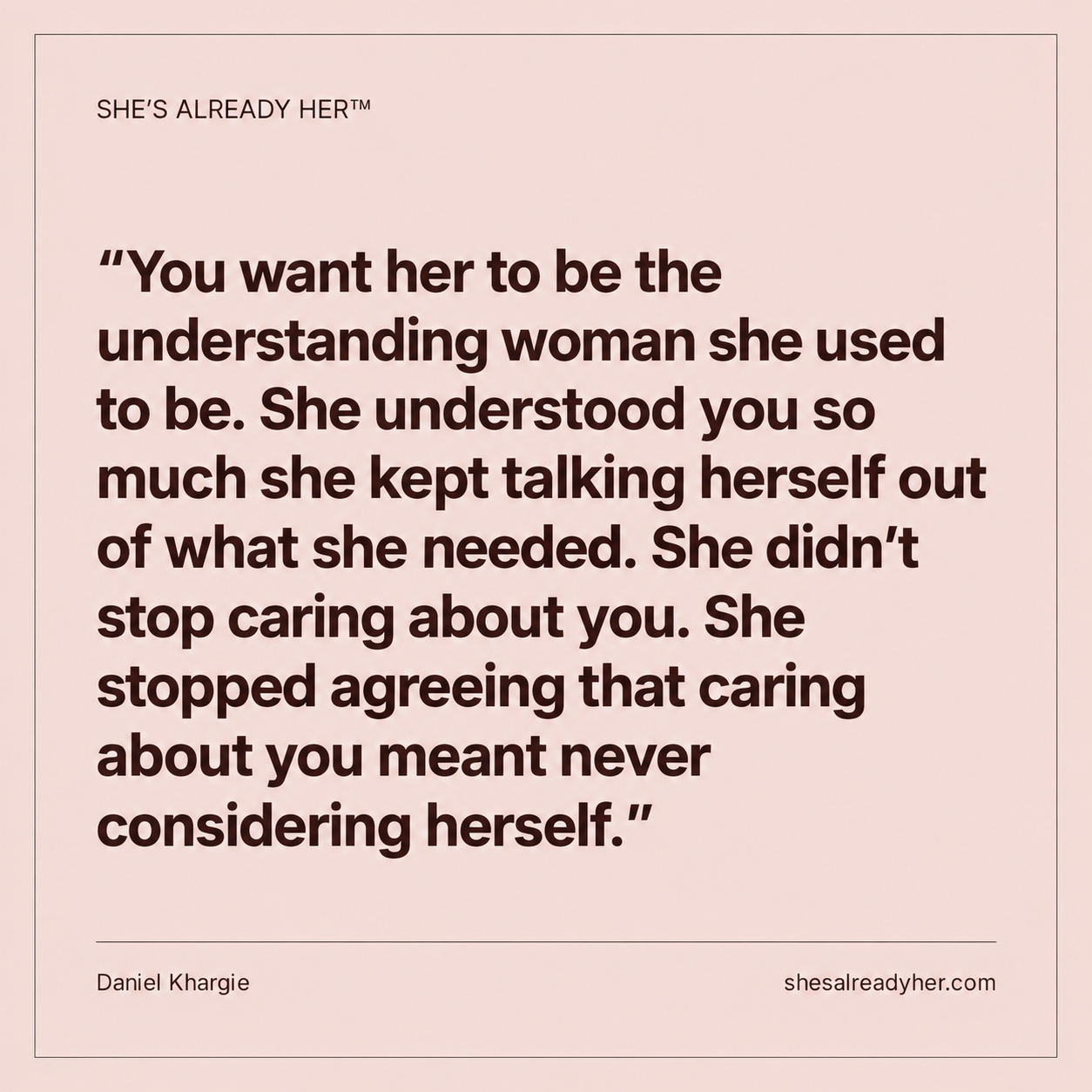 You want her to be the understanding woman she used to be. She understood you so much she kept talking herself out of what she needed. She didn’t stop caring about you. She stopped agreeing that caring about you meant never considering herself.