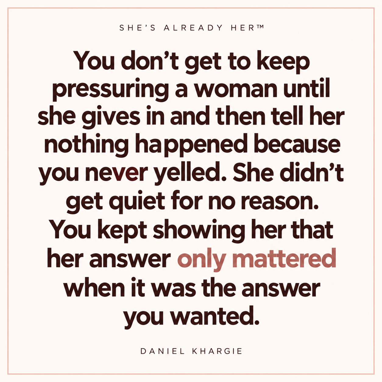 You don’t get to keep pressuring a woman until she gives in and then tell her nothing happened because you never yelled. She didn’t get quiet for no reason. You kept showing her that her answer only mattered when it was the answer you wanted.