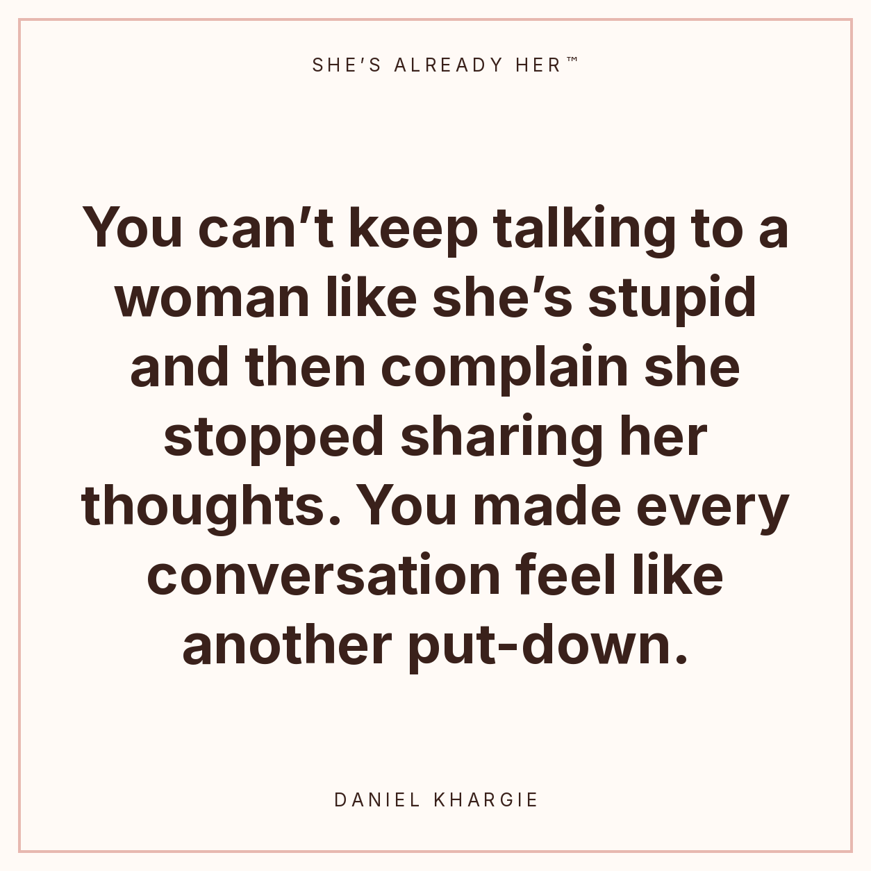You can’t keep talking to a woman like she’s stupid and then complain she stopped sharing her thoughts. You made every conversation feel like another put-down.