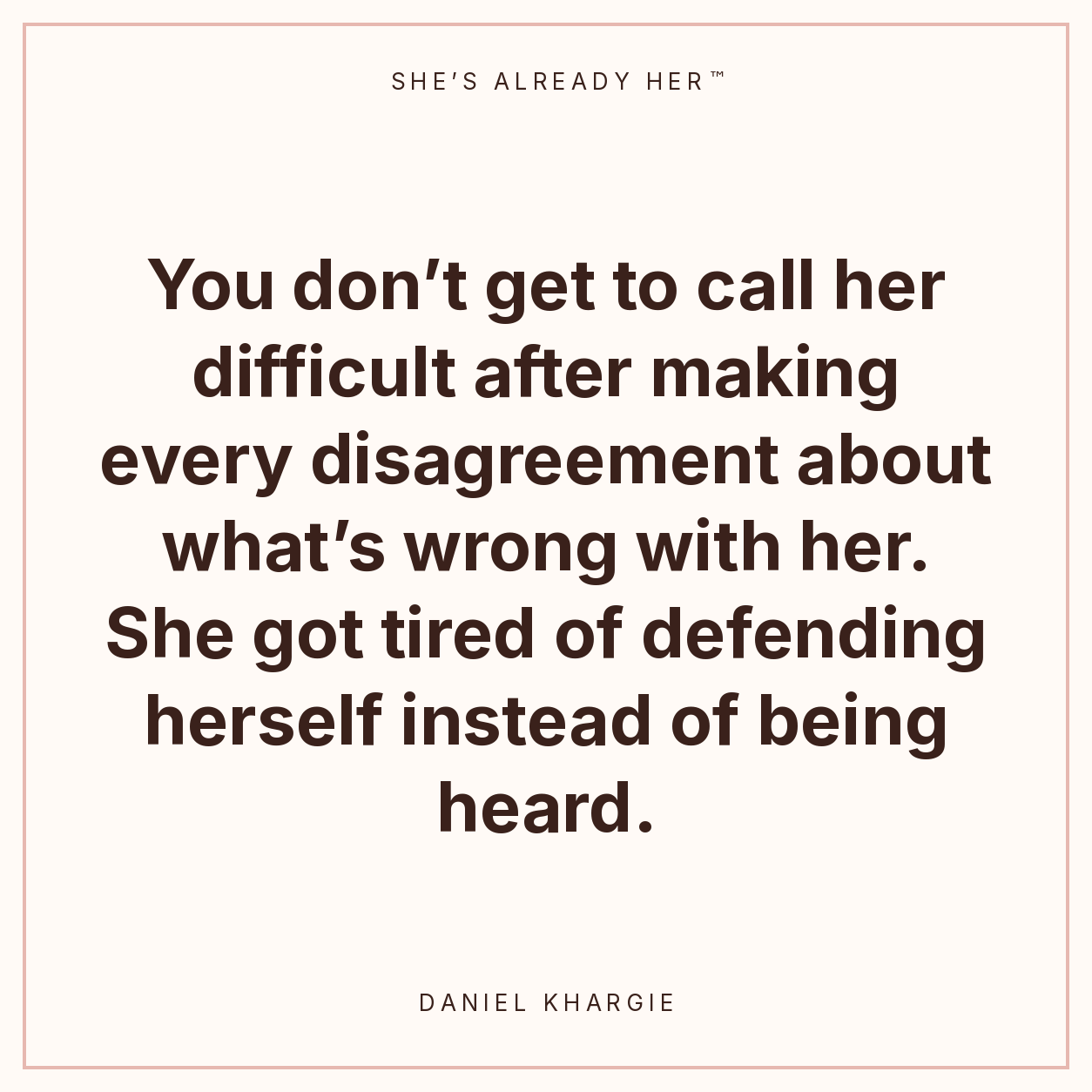 You don’t get to call her difficult after making every disagreement about what’s wrong with her. She got tired of defending herself instead of being heard.