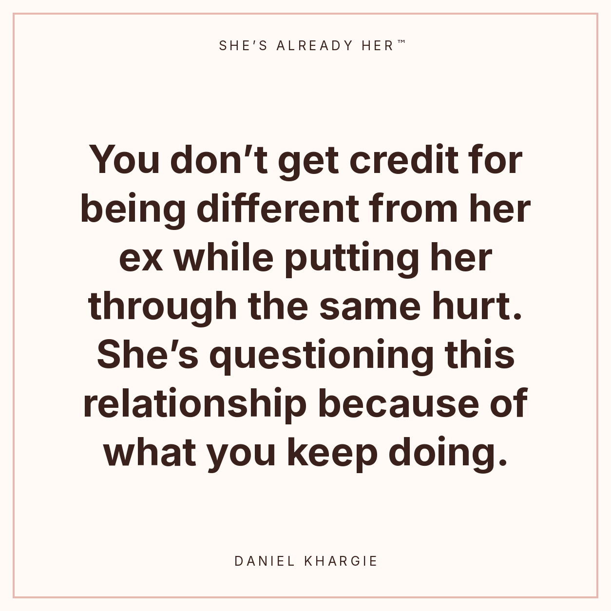 You don’t get credit for being different from her ex while putting her through the same hurt. She’s questioning this relationship because of what you keep doing.