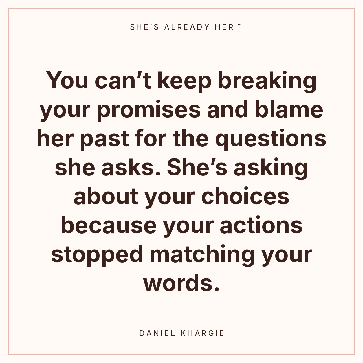 You can’t keep breaking your promises and blame her past for the questions she asks. She’s asking about your choices because your actions stopped matching your words.