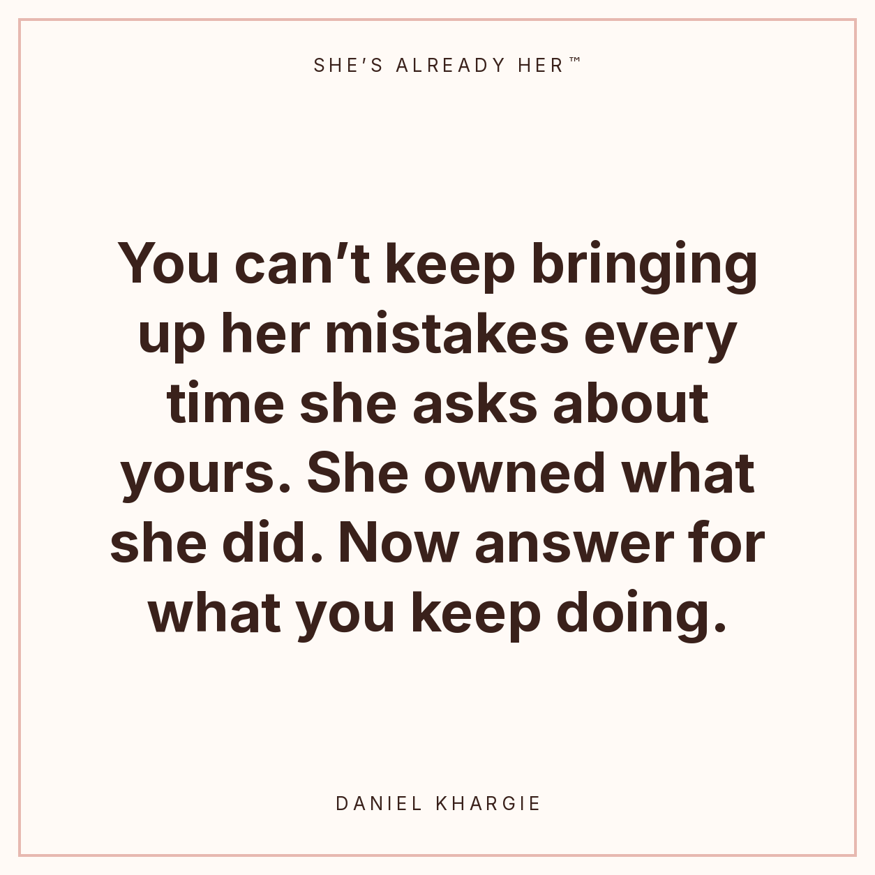 You can’t keep bringing up her mistakes every time she asks about yours. She owned what she did. Now answer for what you keep doing.