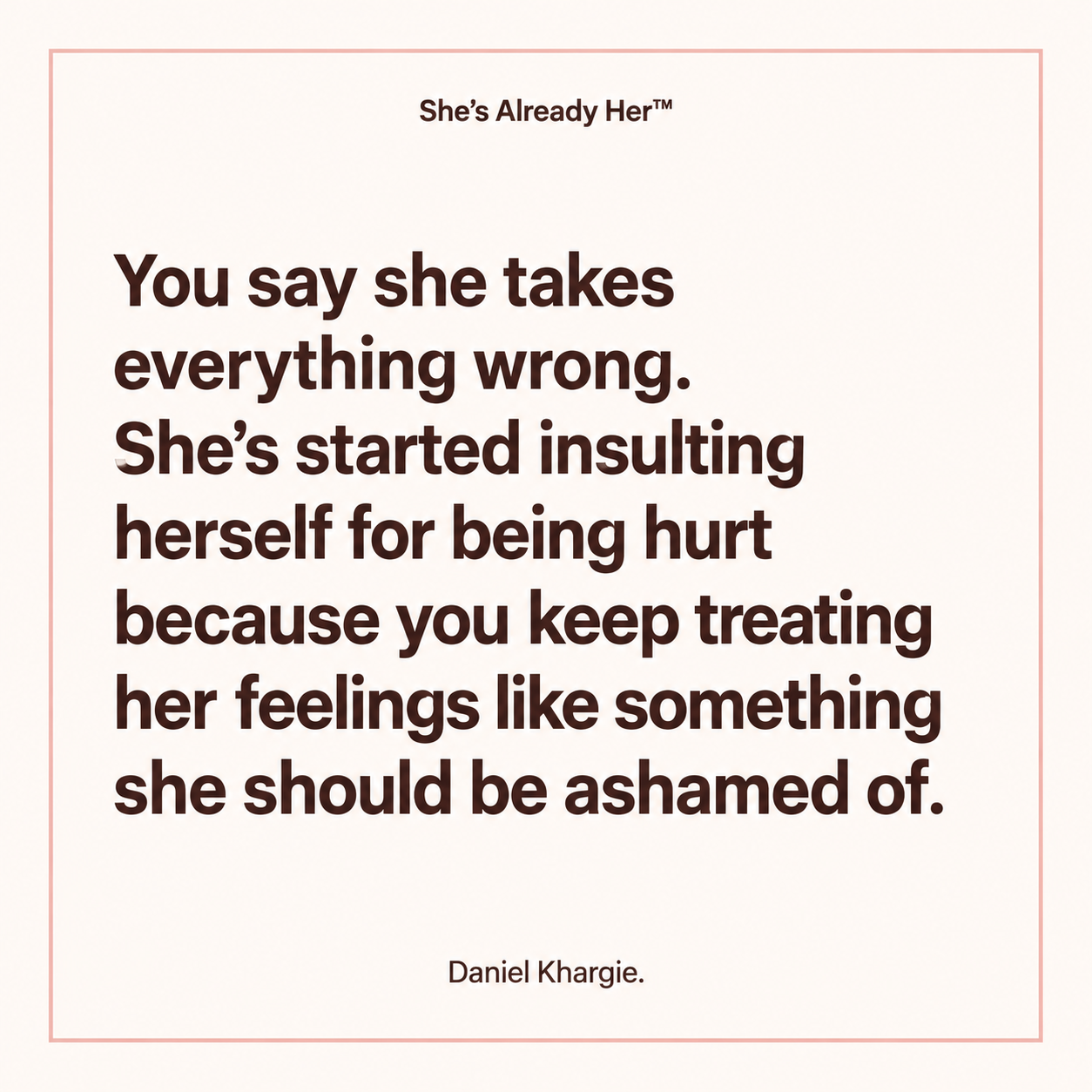You say she takes everything wrong. She’s started insulting herself for being hurt because you keep treating her feelings like something she should be ashamed of.