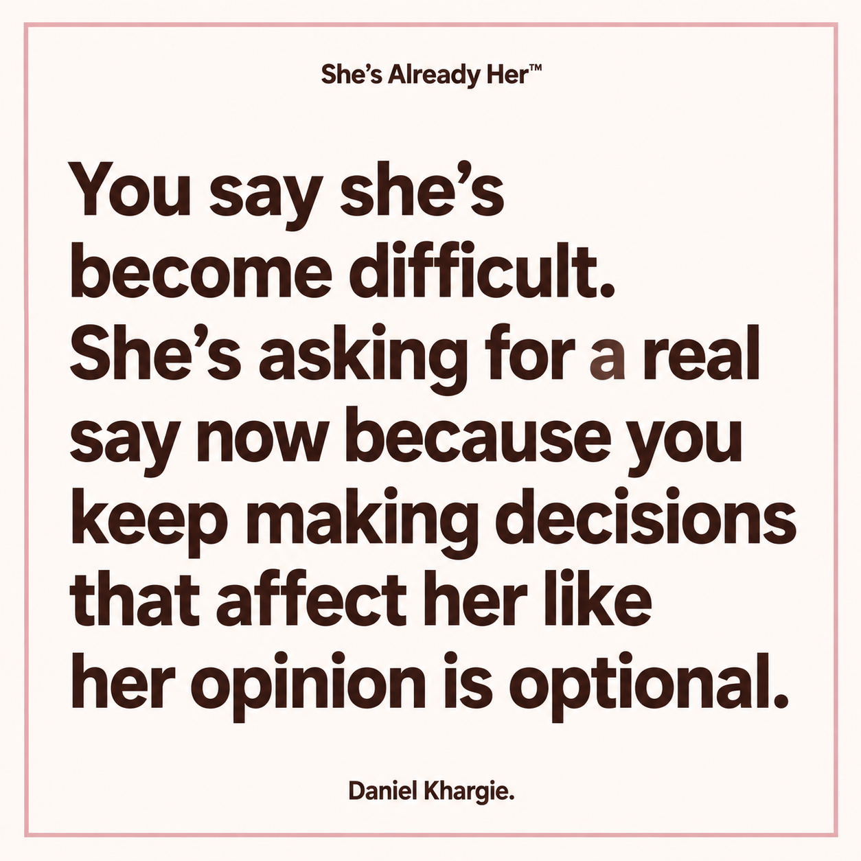 You say she’s become difficult. She’s asking for a real say now because you keep making decisions that affect her like her opinion is optional.