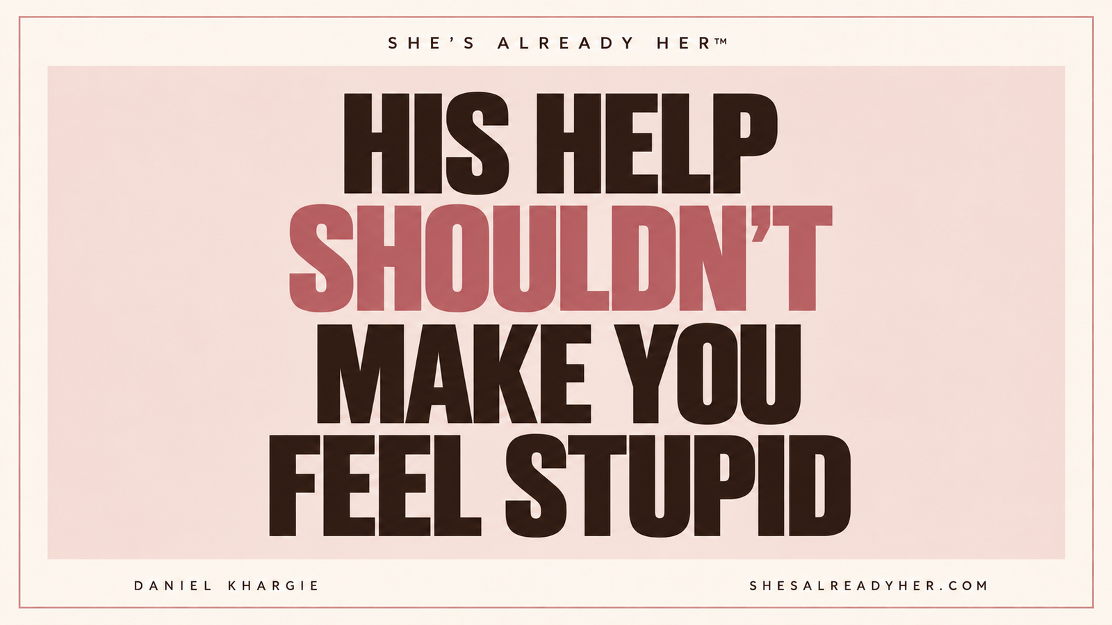 His help shouldn’t make you feel stupid — She’s Already Her™ by Daniel Khargie