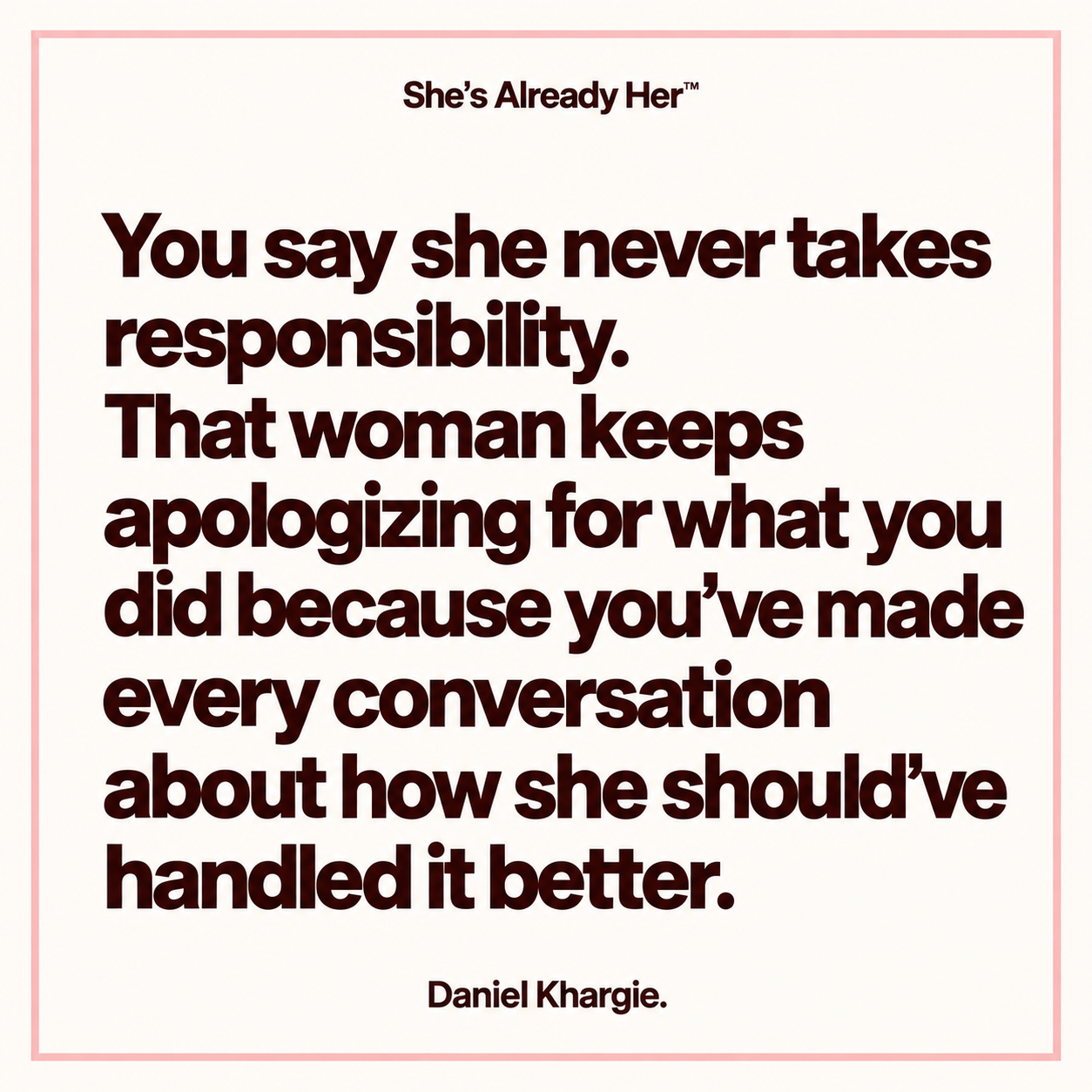 You say she never takes responsibility. That woman keeps apologizing for what you did because you’ve made every conversation about how she should’ve handled it better.