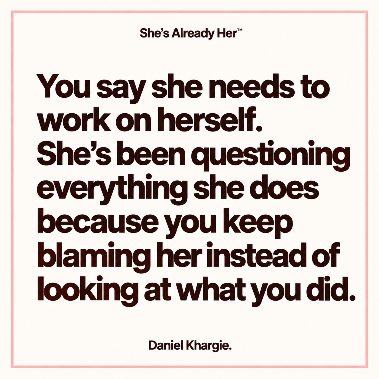 You say she needs to work on herself. She’s been questioning everything she does because you keep blaming her instead of looking at what you did.