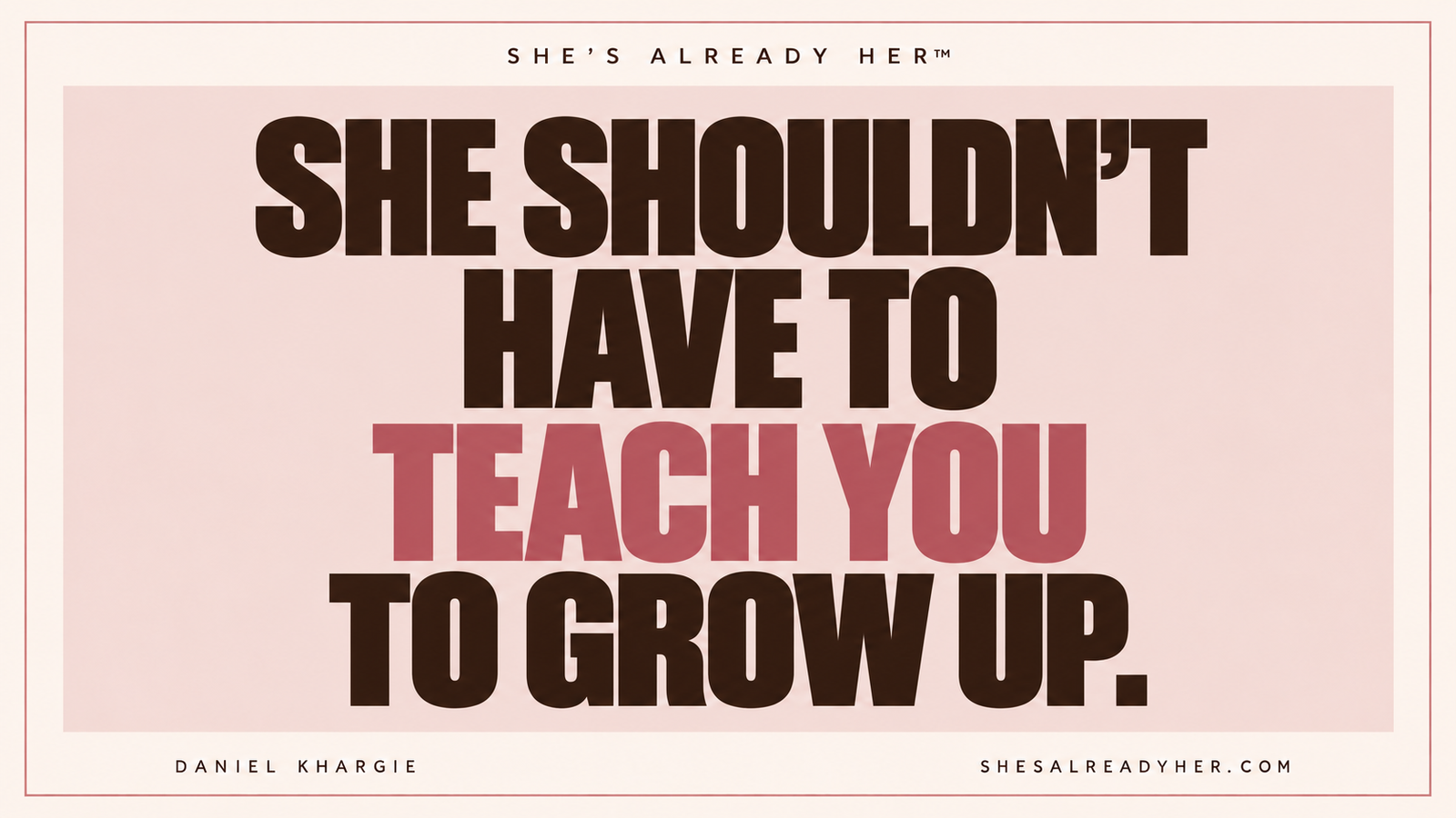 She shouldn’t have to teach you to grow up — She’s Already Her™ by Daniel Khargie