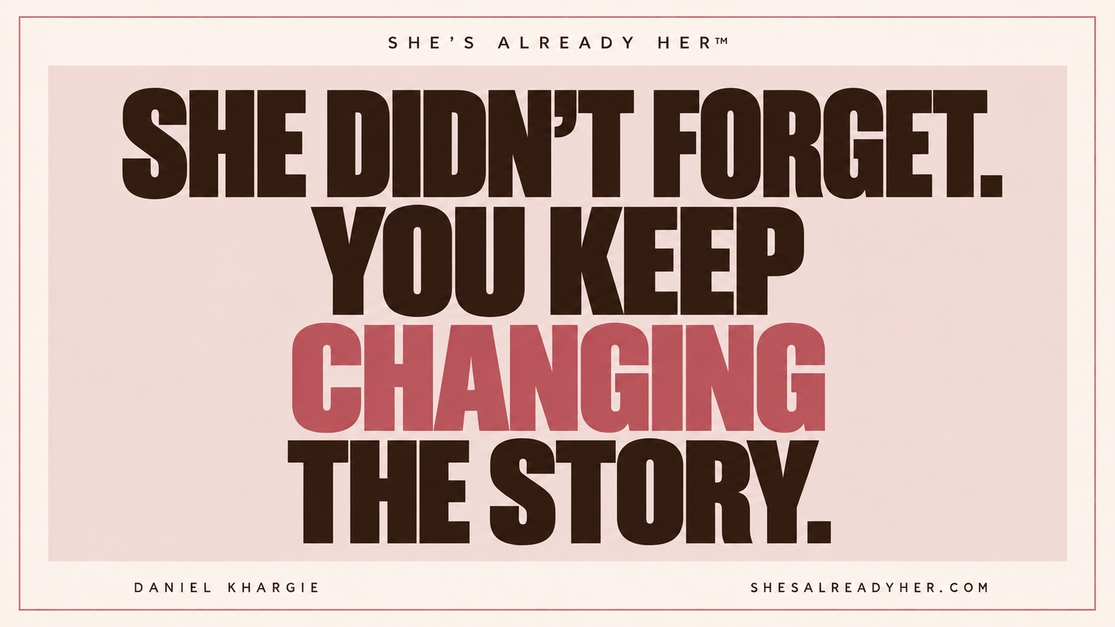 She didn’t forget. You keep changing the story. She’s Already Her™ by Daniel Khargie.