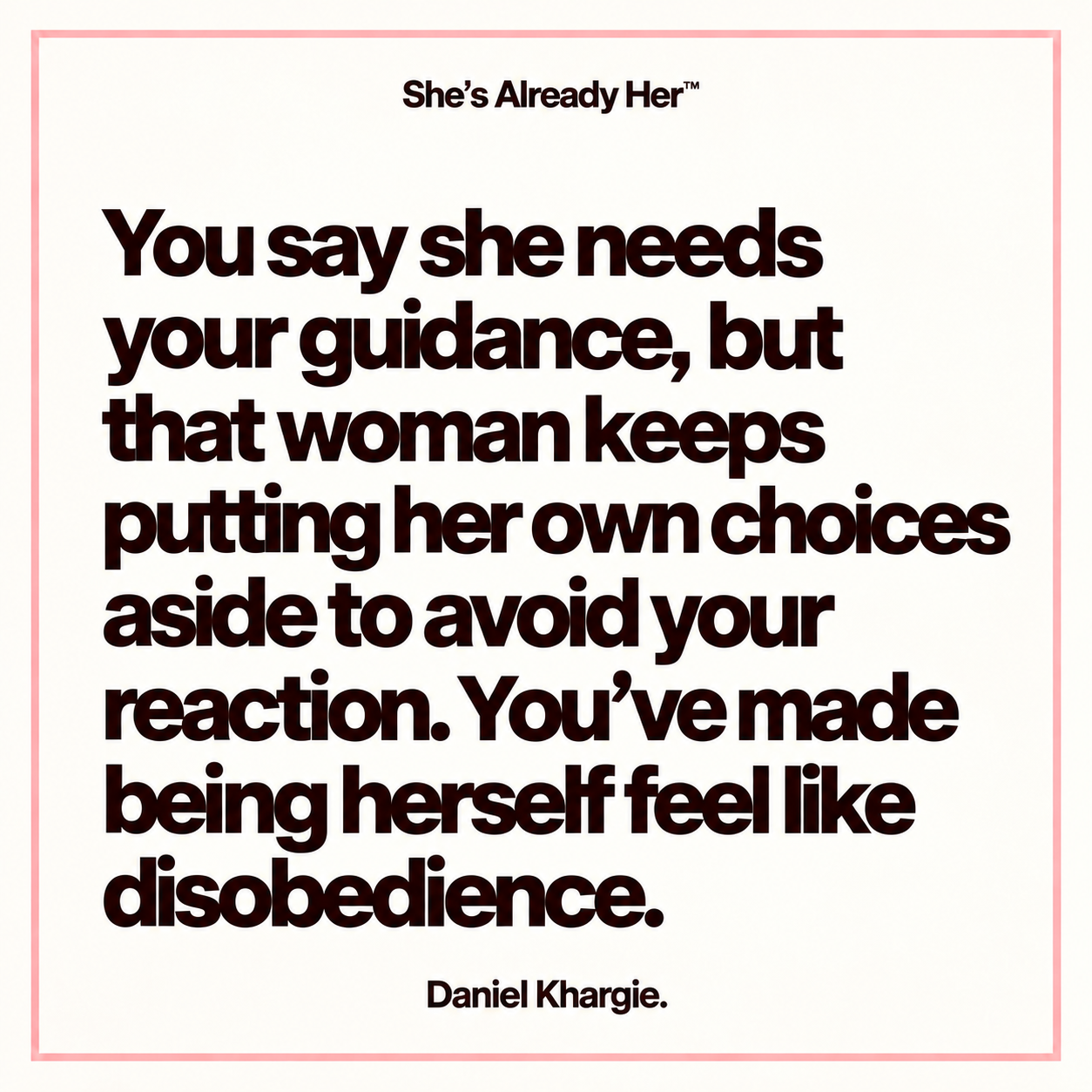 You say she needs your guidance, but that woman keeps putting her own choices aside to avoid your reaction. You’ve made being herself feel like disobedience.