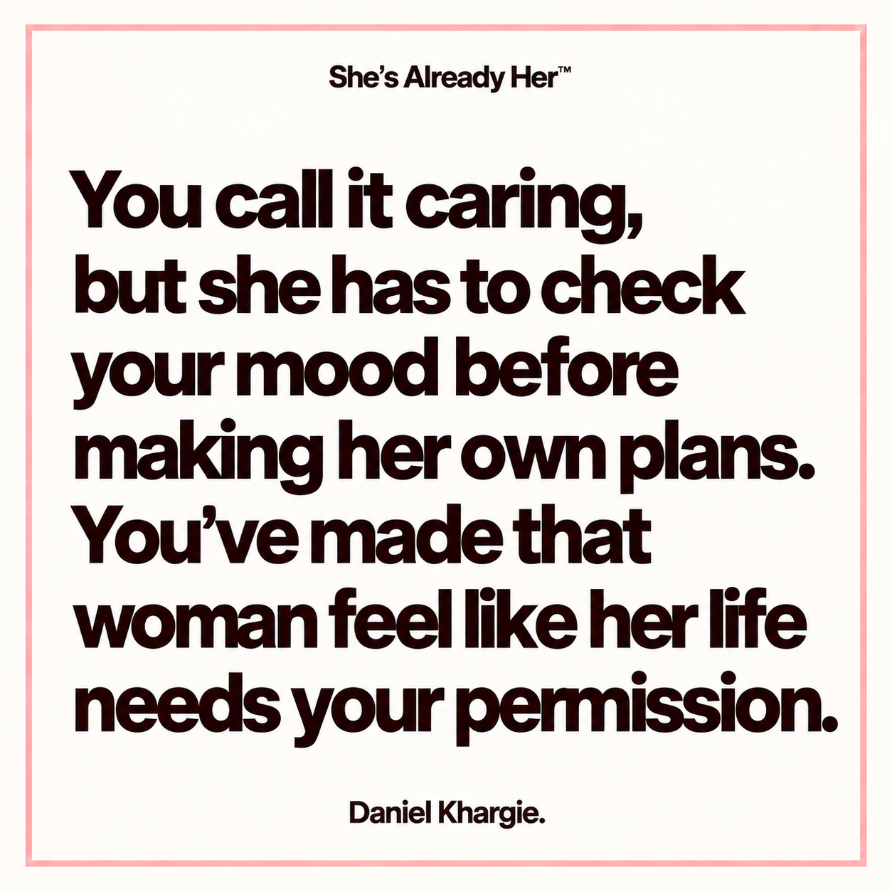 You call it caring, but she has to check your mood before making her own plans. You’ve made that woman feel like her life needs your permission.