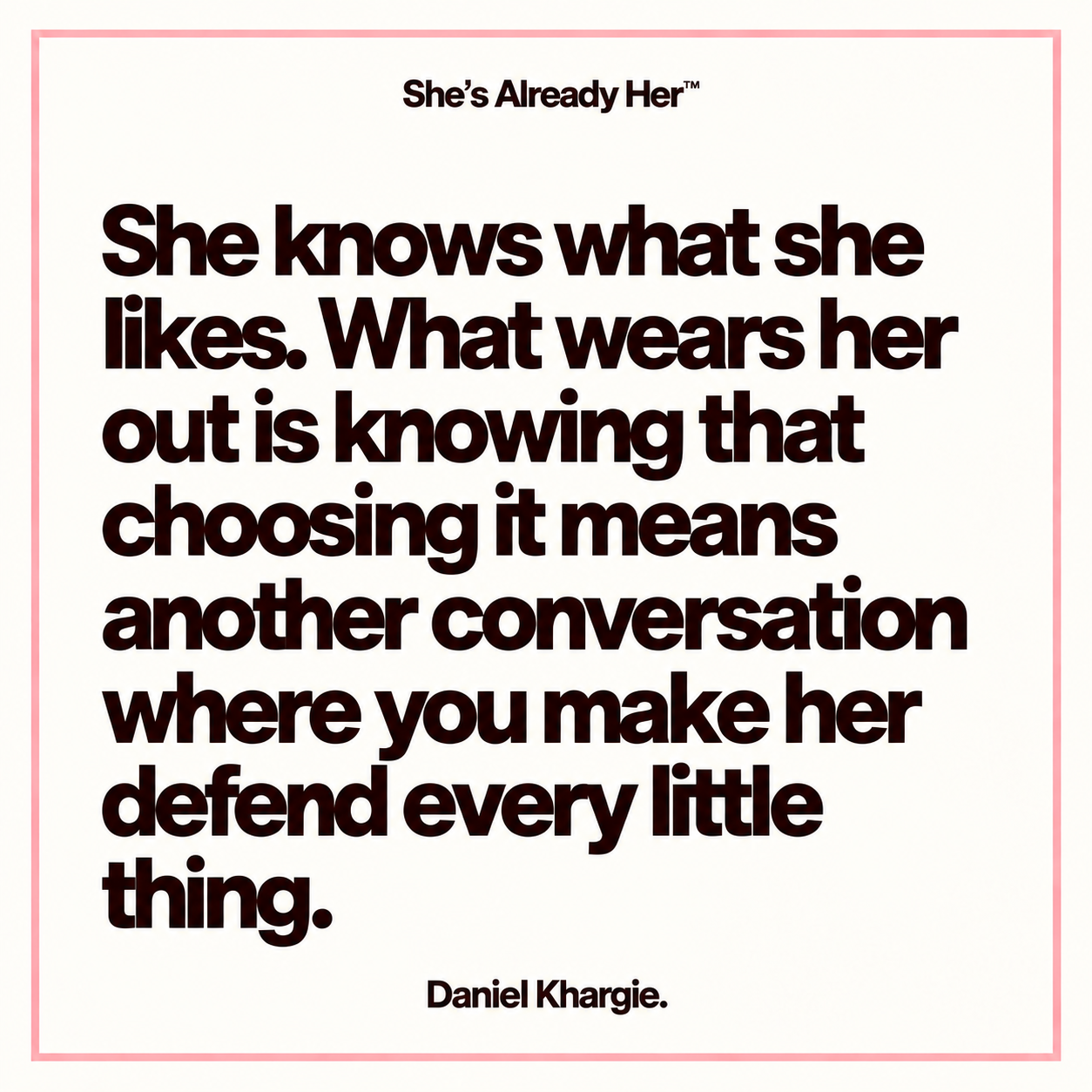 She knows what she likes. What wears her out is knowing that choosing it means another conversation where you make her defend every little thing.