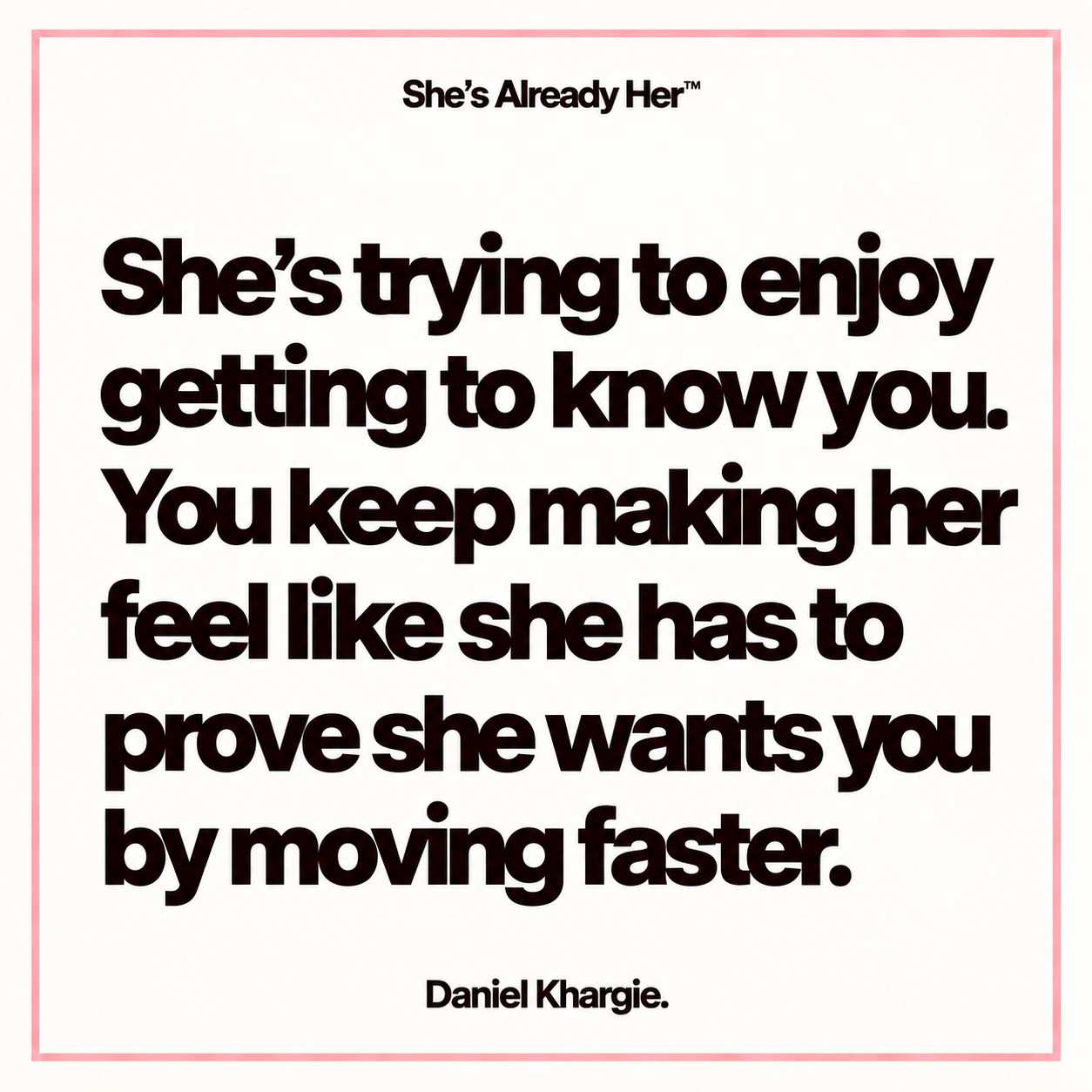 She’s trying to enjoy getting to know you. You keep making her feel like she has to prove she wants you by moving faster.