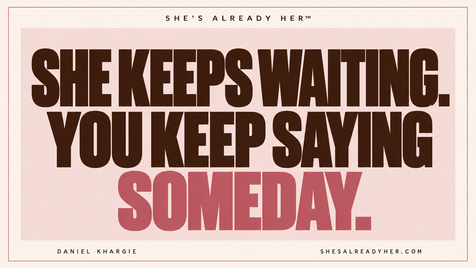 She keeps waiting. You keep saying someday. She’s Already Her™ by Daniel Khargie.