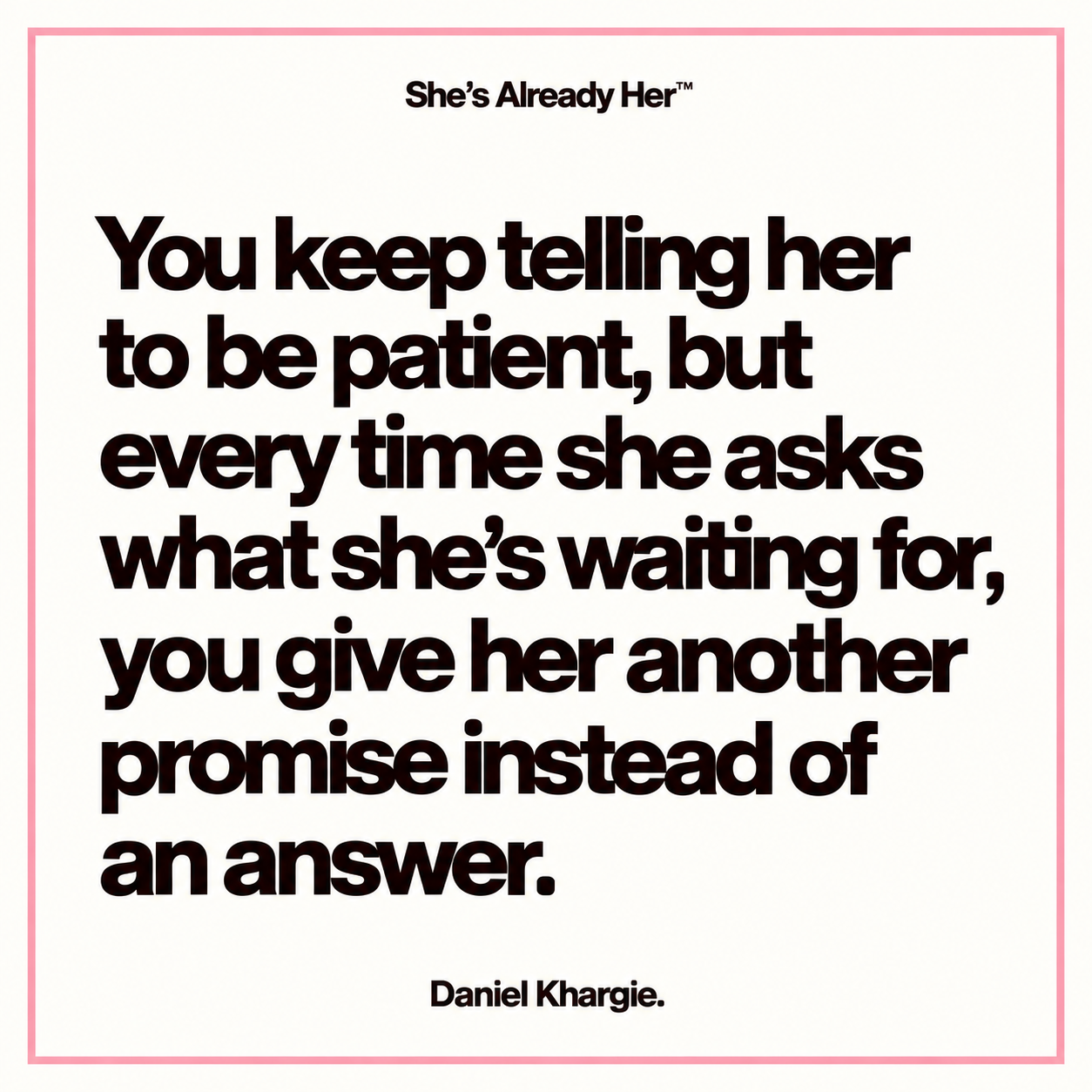 You keep telling her to be patient, but every time she asks what she’s waiting for, you give her another promise instead of an answer.