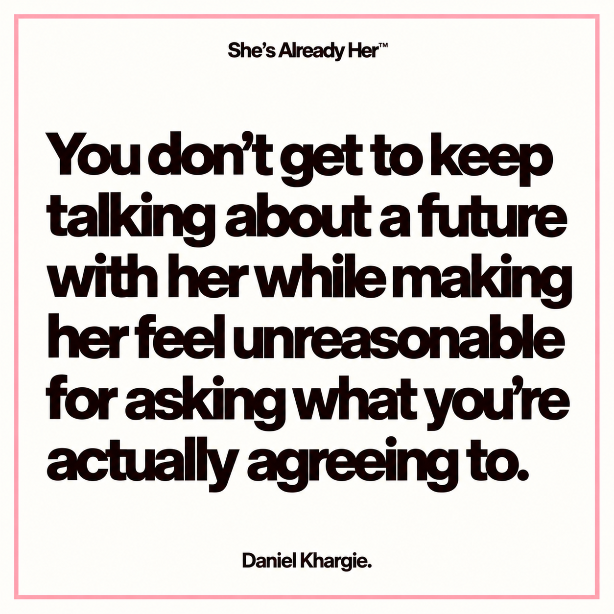 You don’t get to keep talking about a future with her while making her feel unreasonable for asking what you’re actually agreeing to.