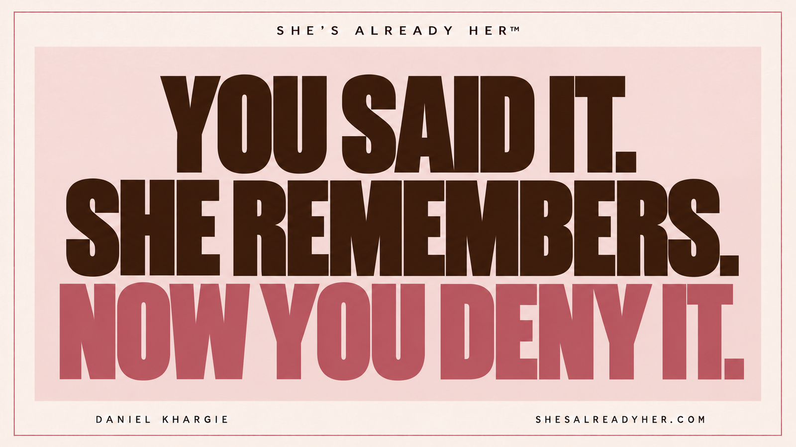 You said it. She remembers. Now you deny it. She’s Already Her™ by Daniel Khargie.