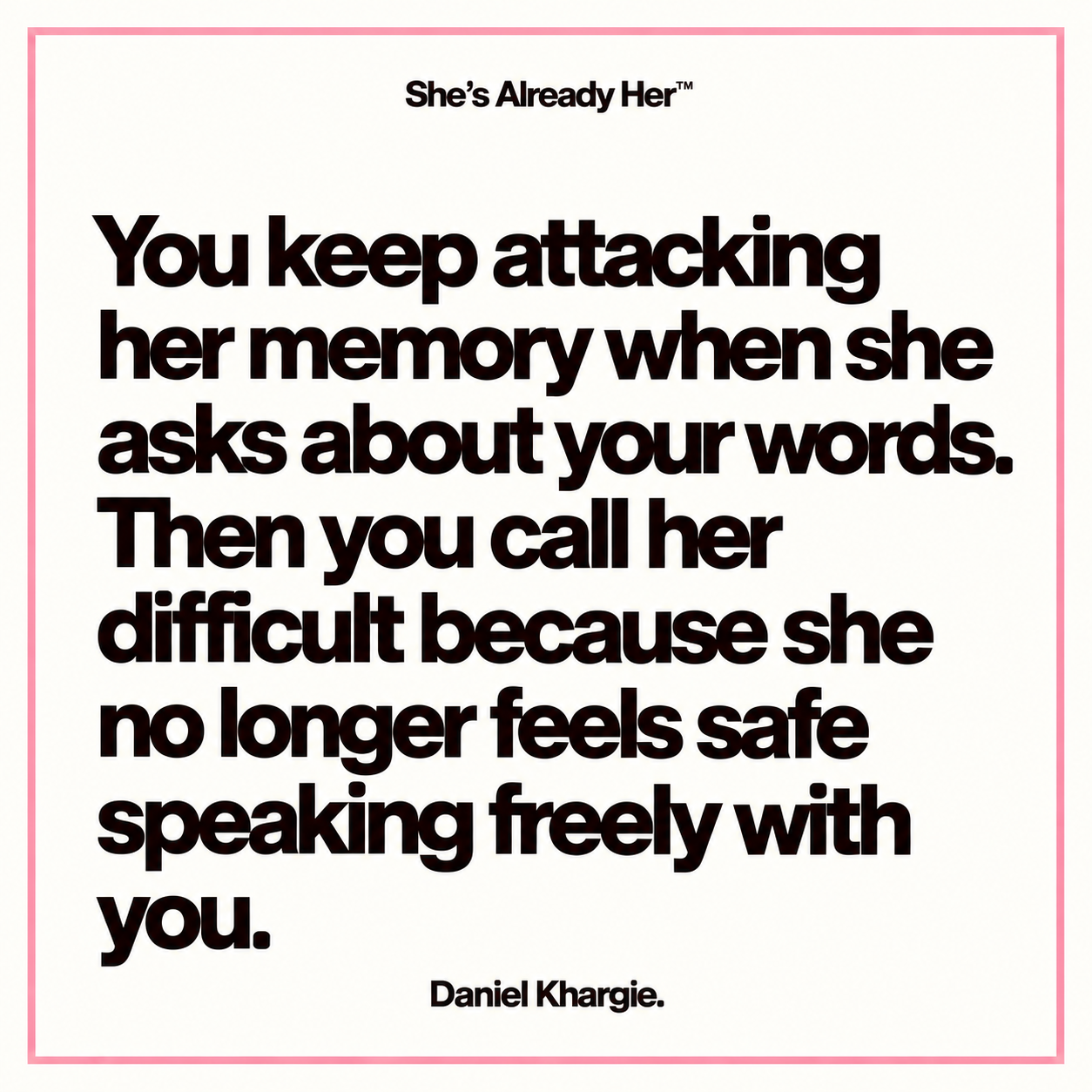 You keep attacking her memory when she asks about your words. Then you call her difficult because she no longer feels safe speaking freely with you.