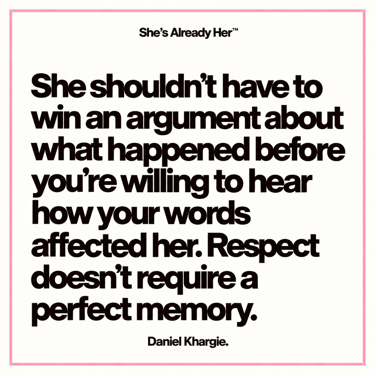 She shouldn’t have to win an argument about what happened before you’re willing to hear how your words affected her. Respect doesn’t require a perfect memory.