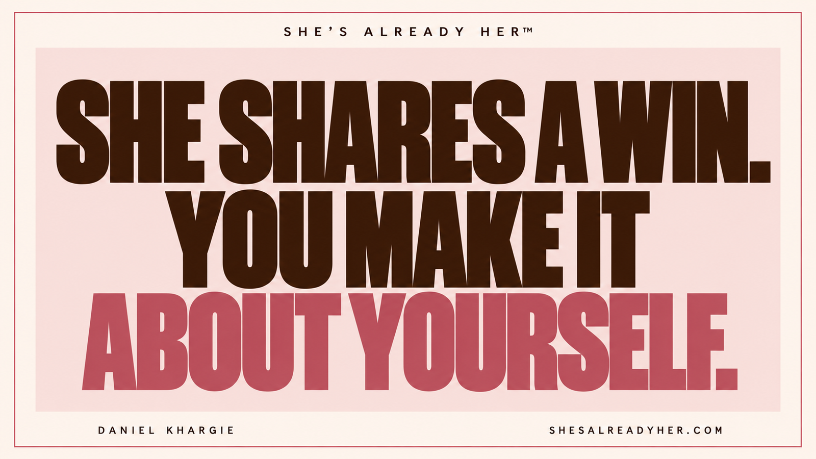 She shares a win. You make it about yourself. She’s Already Her™ by Daniel Khargie.