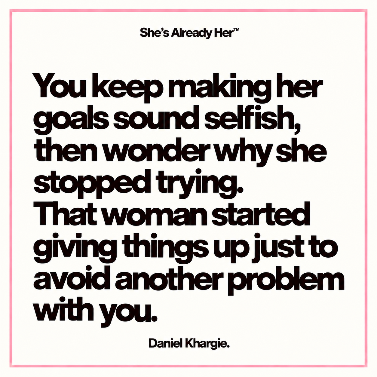 You keep making her goals sound selfish, then wonder why she stopped trying. That woman started giving things up just to avoid another problem with you.