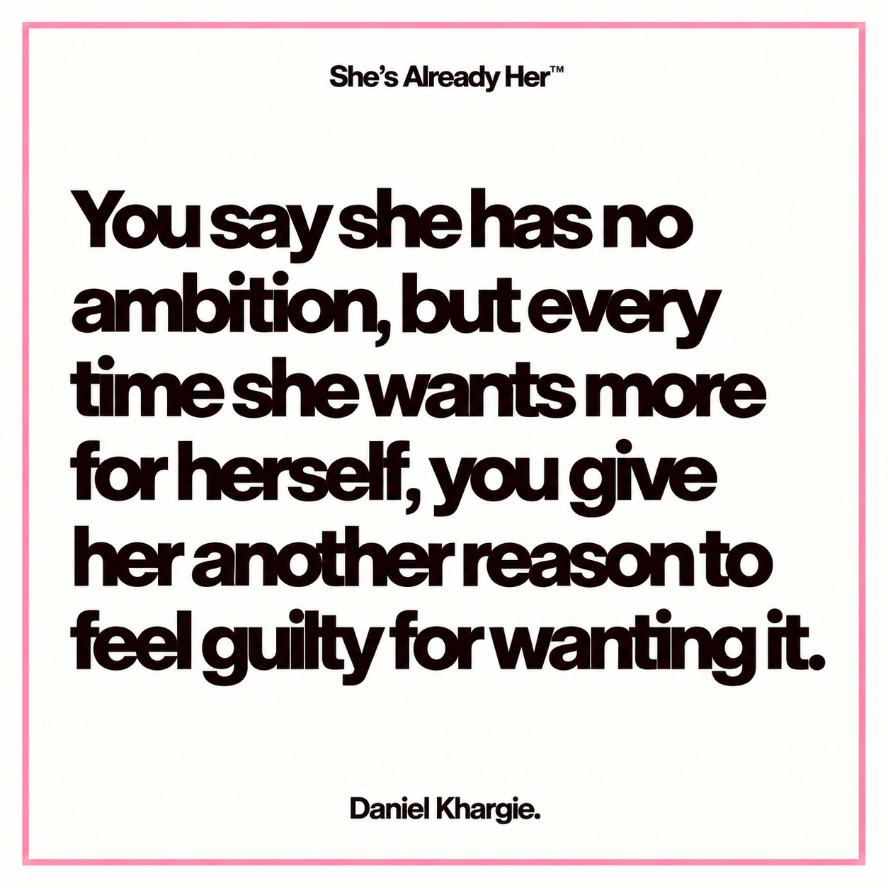 You say she has no ambition, but every time she wants more for herself, you give her another reason to feel guilty for wanting it.