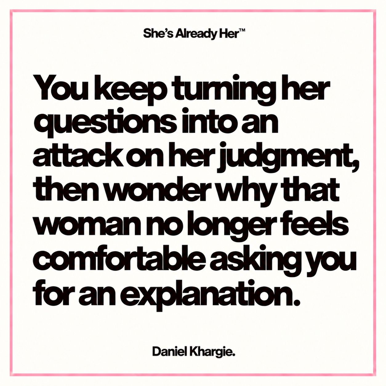 You keep turning her questions into an attack on her judgment, then wonder why that woman no longer feels comfortable asking you for an explanation.