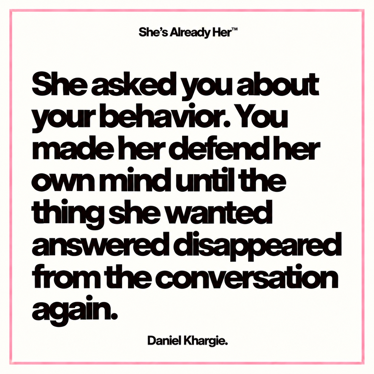 She asked you about your behavior. You made her defend her own mind until the thing she wanted answered disappeared from the conversation again.