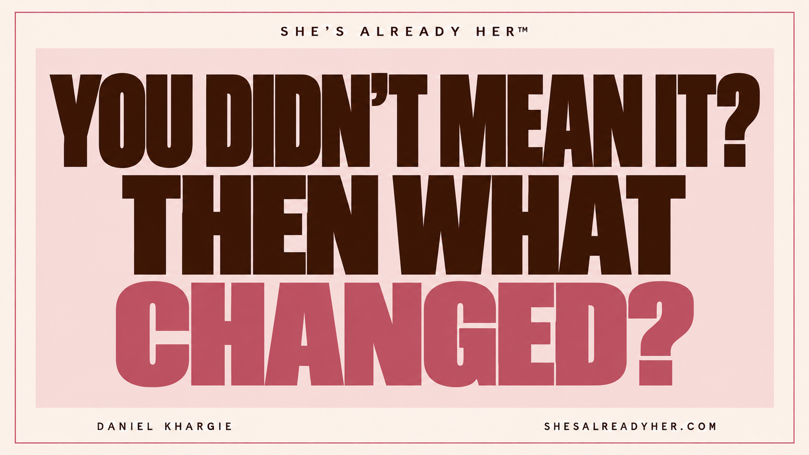 You didn’t mean it? Then what changed? She’s Already Her™ by Daniel Khargie.