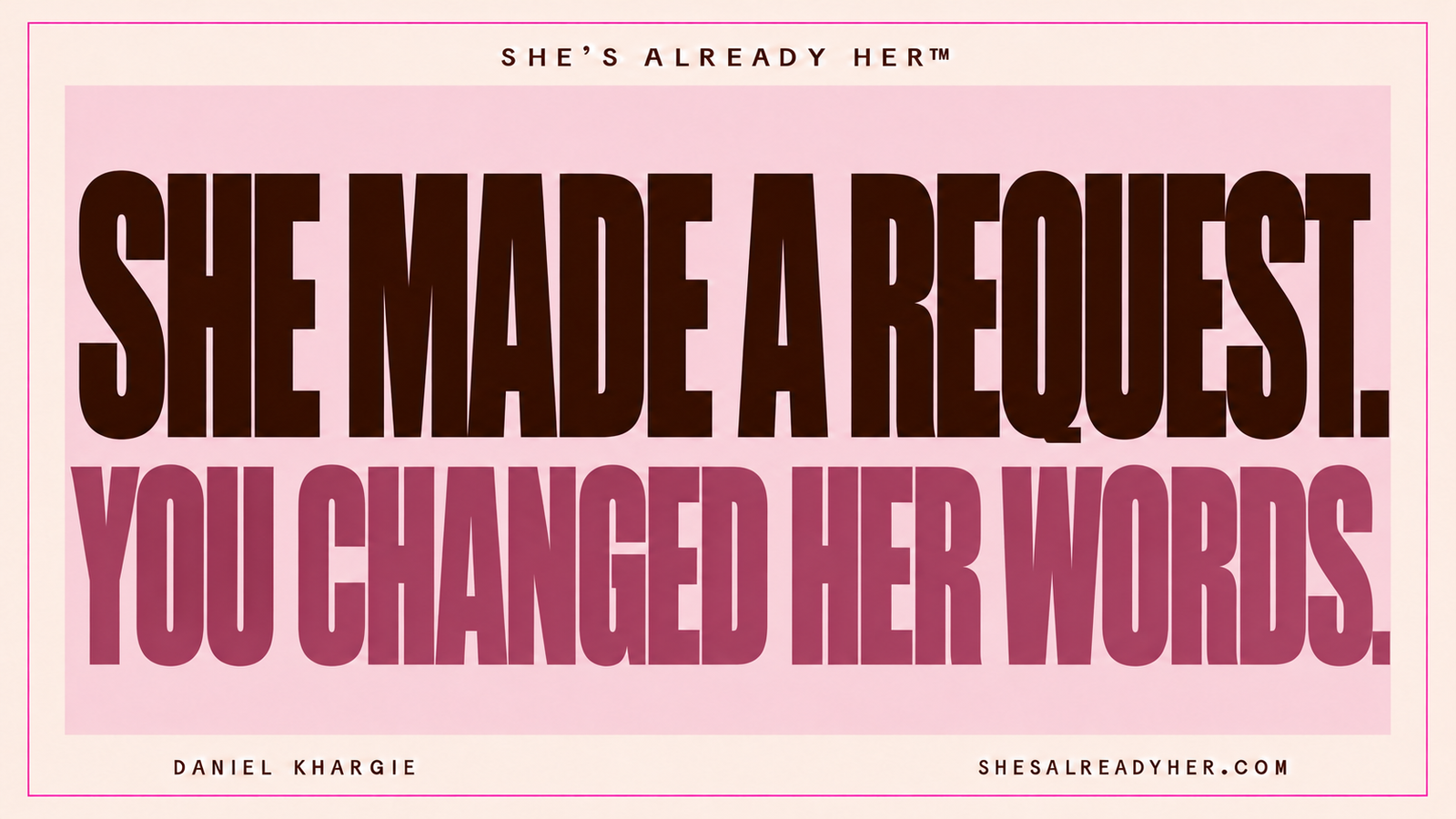 She made a request. You changed her words. She’s Already Her™ by Daniel Khargie.