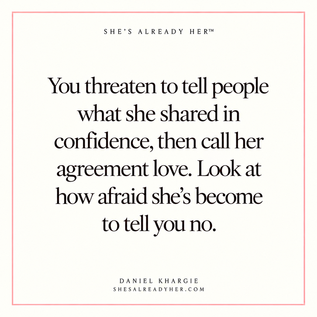 You threaten to tell people what she shared in confidence, then call her agreement love. Look at how afraid she’s become to tell you no.