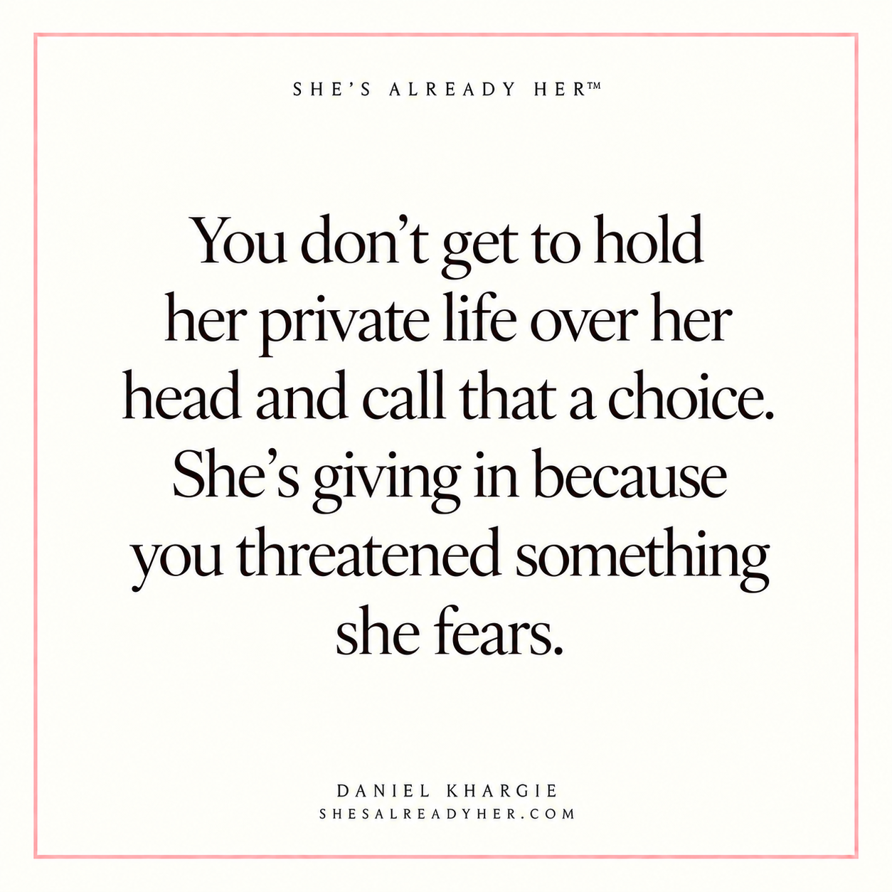 You don’t get to hold her private life over her head and call that a choice. She’s giving in because you threatened something she fears.