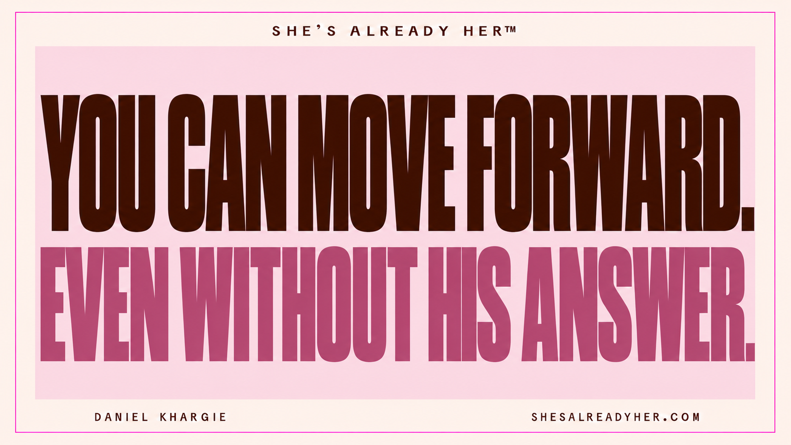 You can move forward. Even without his answer. She’s Already Her™ by Daniel Khargie.