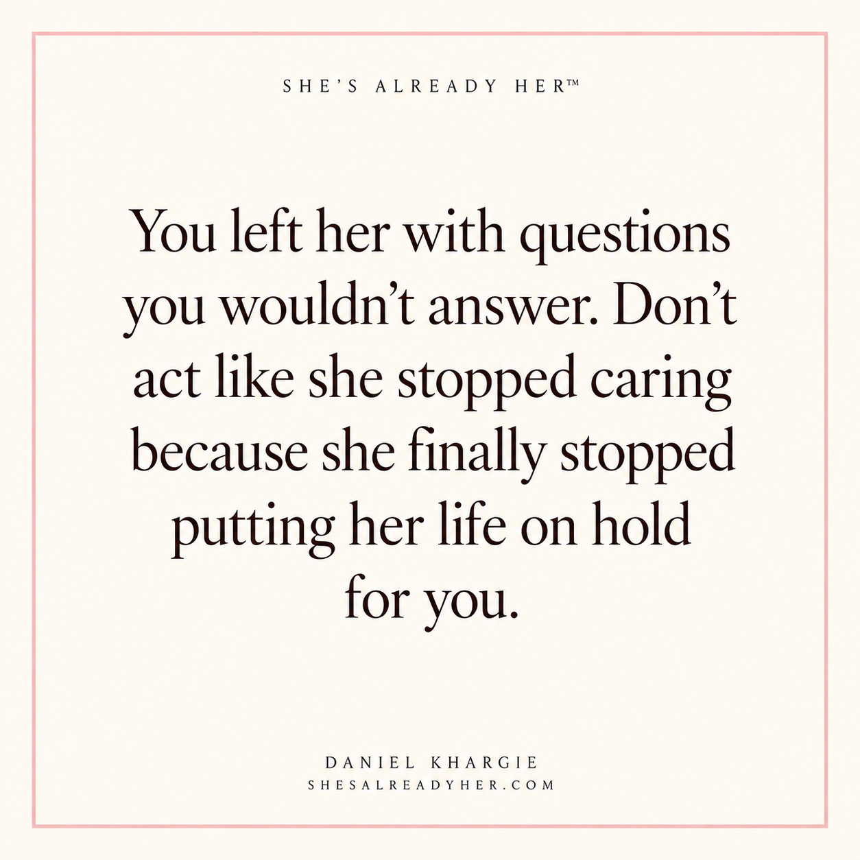 You left her with questions you wouldn’t answer. Don’t act like she stopped caring because she finally stopped putting her life on hold for you.